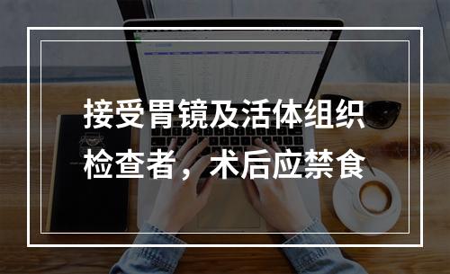 接受胃镜及活体组织检查者，术后应禁食