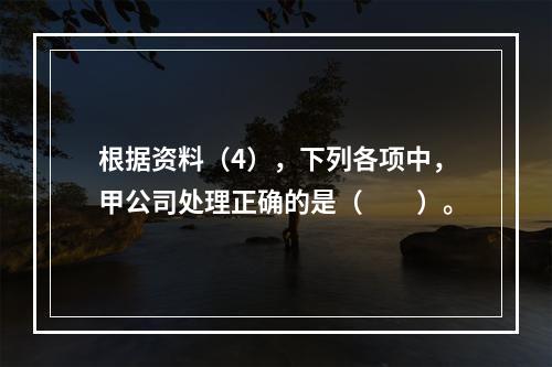 根据资料（4），下列各项中，甲公司处理正确的是（　　）。