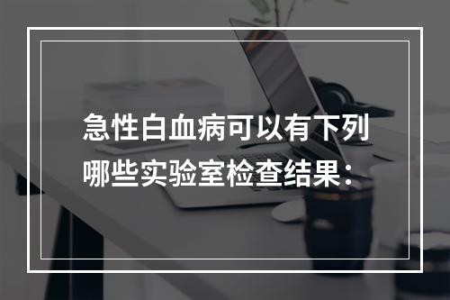 急性白血病可以有下列哪些实验室检查结果：