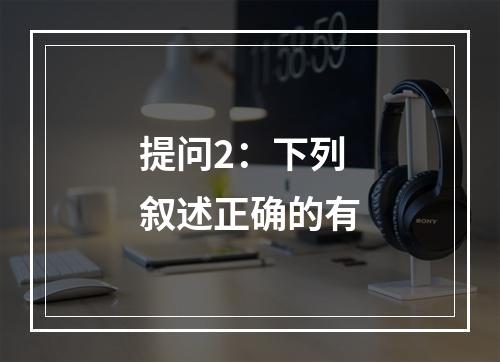 提问2：下列叙述正确的有