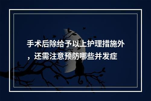 手术后除给予以上护理措施外，还需注意预防哪些并发症