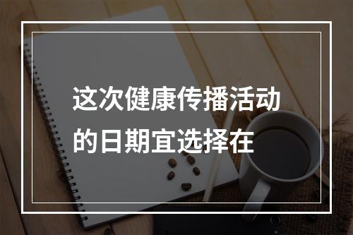 这次健康传播活动的日期宜选择在