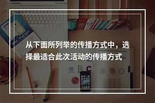 从下面所列举的传播方式中，选择最适合此次活动的传播方式