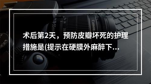 术后第2天，预防皮瓣坏死的护理措施是(提示在硬膜外麻醉下，行