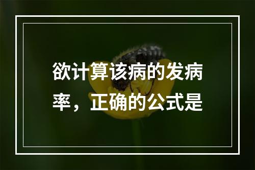 欲计算该病的发病率，正确的公式是