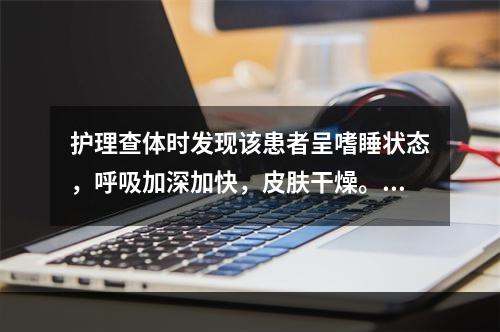 护理查体时发现该患者呈嗜睡状态，呼吸加深加快，皮肤干燥。首先