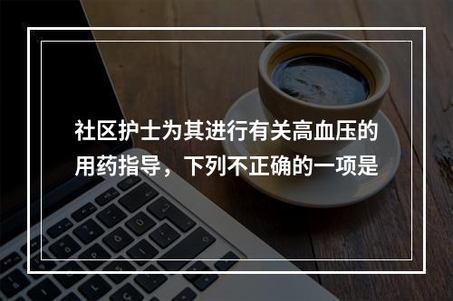 社区护士为其进行有关高血压的用药指导，下列不正确的一项是