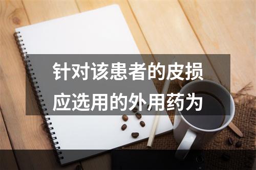 针对该患者的皮损应选用的外用药为