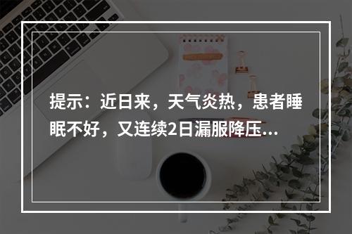 提示：近日来，天气炎热，患者睡眠不好，又连续2日漏服降压药，