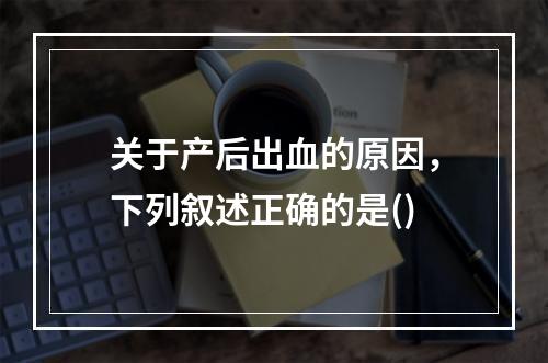 关于产后出血的原因，下列叙述正确的是()