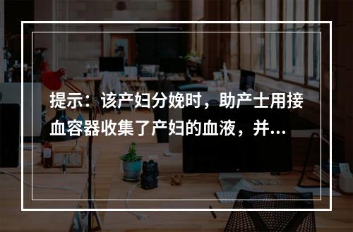 提示：该产妇分娩时，助产士用接血容器收集了产妇的血液，并放入