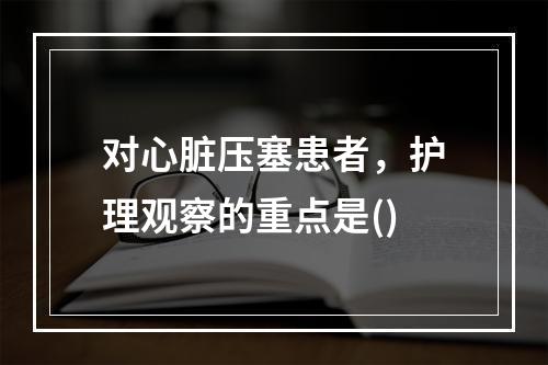 对心脏压塞患者，护理观察的重点是()