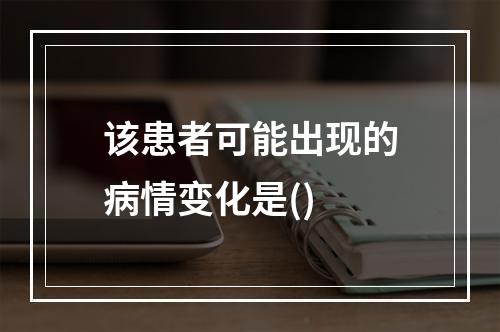 该患者可能出现的病情变化是()