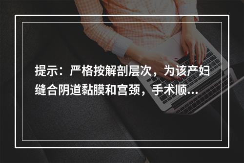 提示：严格按解剖层次，为该产妇缝合阴道黏膜和宫颈，手术顺利，