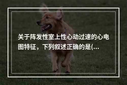 关于阵发性室上性心动过速的心电图特征，下列叙述正确的是()