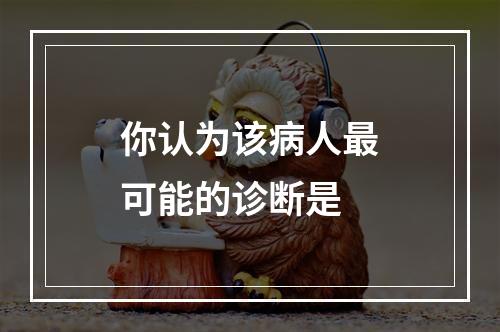 你认为该病人最可能的诊断是