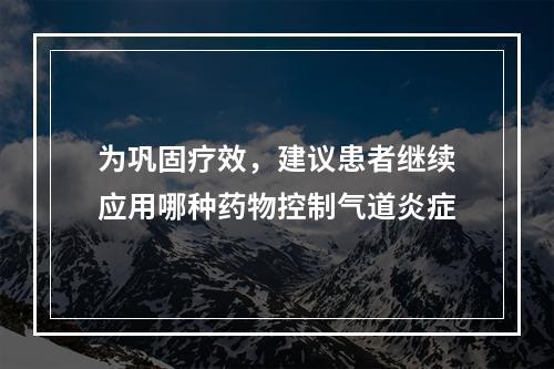 为巩固疗效，建议患者继续应用哪种药物控制气道炎症