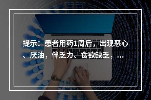 提示：患者用药1周后，出现恶心、厌油，伴乏力、食欲缺乏，无发