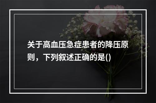 关于高血压急症患者的降压原则，下列叙述正确的是()