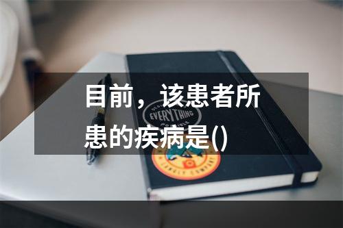 目前，该患者所患的疾病是()