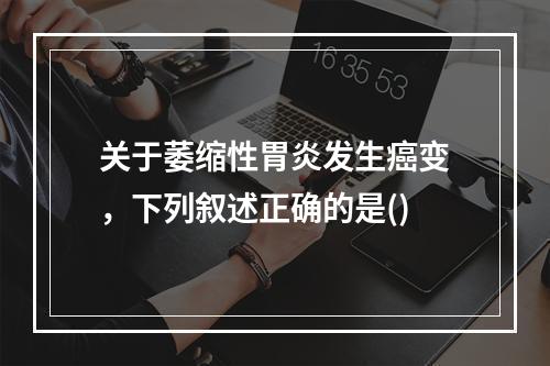 关于萎缩性胃炎发生癌变，下列叙述正确的是()