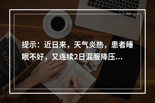 提示：近日来，天气炎热，患者睡眠不好，又连续2日漏服降压药，