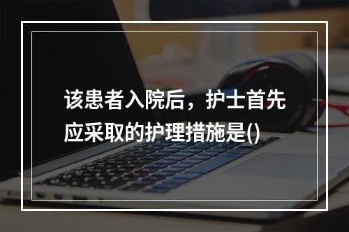 该患者入院后，护士首先应采取的护理措施是()