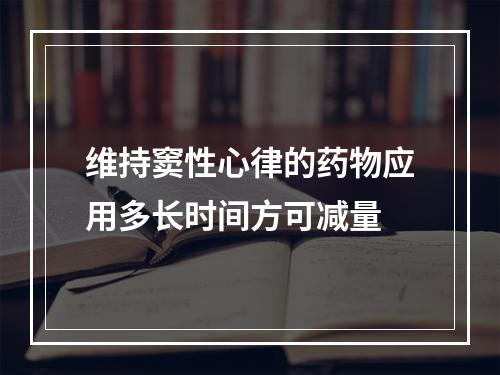 维持窦性心律的药物应用多长时间方可减量