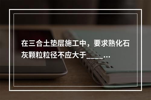 在三合土垫层施工中，要求熟化石灰颗粒粒径不应大于_____