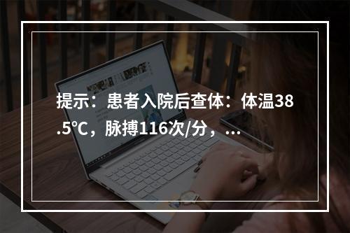 提示：患者入院后查体：体温38.5℃，脉搏116次/分，呼吸