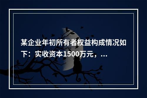 某企业年初所有者权益构成情况如下：实收资本1500万元，资本