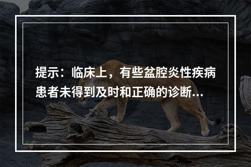 提示：临床上，有些盆腔炎性疾病患者未得到及时和正确的诊断与治