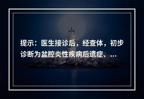 提示：医生接诊后，经查体，初步诊断为盆腔炎性疾病后遗症、包块