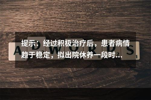 提示：经过积极治疗后，患者病情趋于稳定，拟出院休养一段时间，