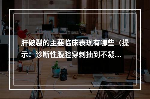 肝破裂的主要临床表现有哪些（提示：诊断性腹腔穿刺抽到不凝固血