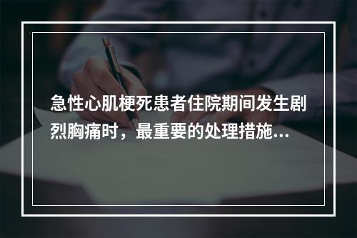 急性心肌梗死患者住院期间发生剧烈胸痛时，最重要的处理措施是(