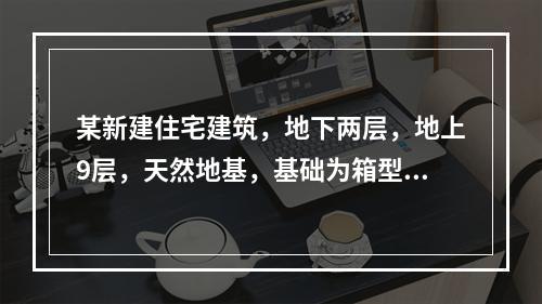 某新建住宅建筑，地下两层，地上9层，天然地基，基础为箱型基础