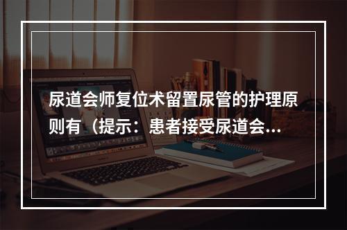 尿道会师复位术留置尿管的护理原则有（提示：患者接受尿道会师复