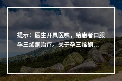 提示：医生开具医嘱，给患者口服孕三烯酮治疗。关于孕三烯酮的药