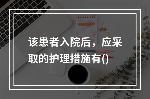 该患者入院后，应采取的护理措施有()