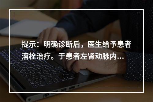 提示：明确诊断后，医生给予患者溶栓治疗。于患者左肾动脉内滴注