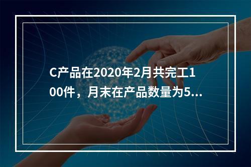 C产品在2020年2月共完工100件，月末在产品数量为50件