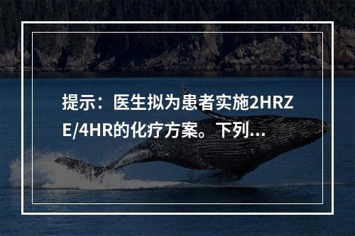 提示：医生拟为患者实施2HRZE/4HR的化疗方案。下列对2