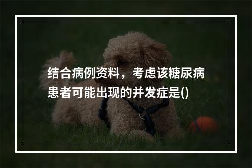 结合病例资料，考虑该糖尿病患者可能出现的并发症是()