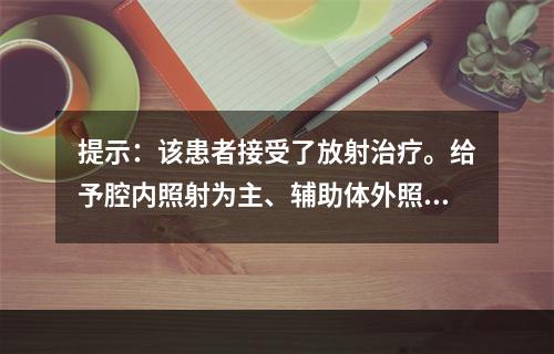 提示：该患者接受了放射治疗。给予腔内照射为主、辅助体外照射，