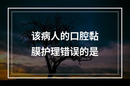 该病人的口腔黏膜护理错误的是