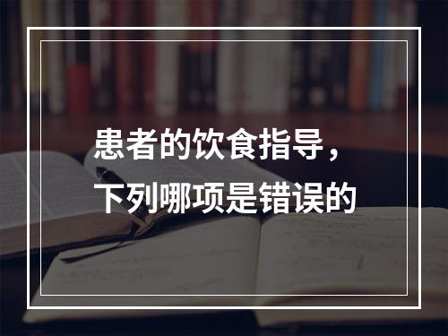 患者的饮食指导，下列哪项是错误的