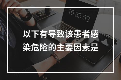 以下有导致该患者感染危险的主要因素是