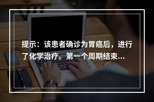 提示：该患者确诊为胃癌后，进行了化学治疗。第一个周期结束后，