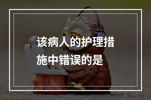 该病人的护理措施中错误的是